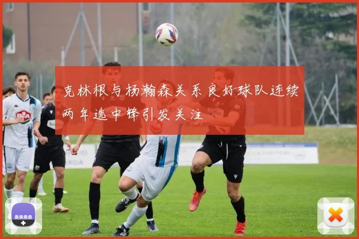 克林根与杨瀚森关系良好球队连续两年选中锋引发关注